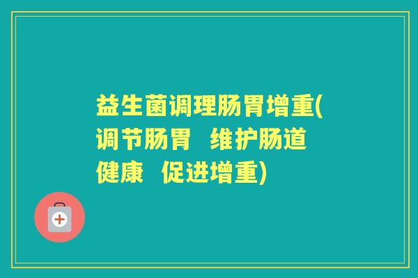益生菌调理肠胃增重(调节肠胃 维护肠道健康 促进增重) 益生菌调理肠胃增重(调节肠胃 维护肠道健康 促进增重)