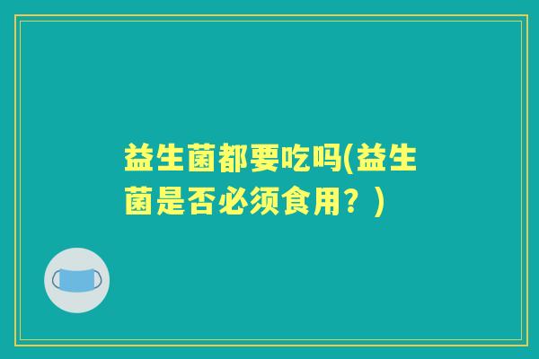 益生菌都要吃吗(益生菌是否必须食用？)