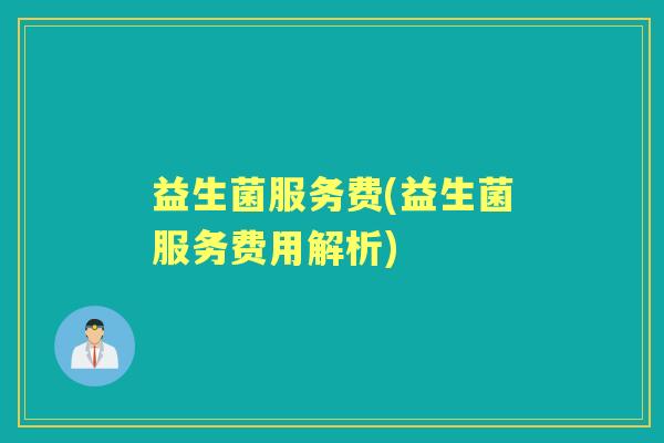 益生菌服务费(益生菌服务费用解析) 益生菌服务费(益生菌服务费用解析)
