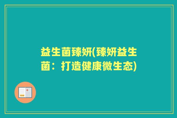 益生菌臻妍(臻妍益生菌:打造健康微生态) 益生菌臻妍(臻妍益生菌:打造健康微生态)