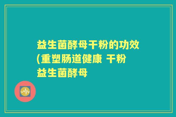 益生菌酵母干粉的功效(重塑肠道健康 干粉益生菌酵母 益生菌酵母干粉的功效(重塑肠道健康 干粉益生菌酵母