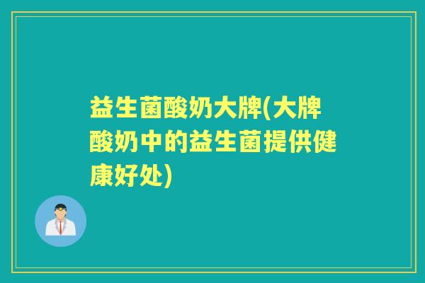 益生菌酸奶大牌(大牌酸奶中的益生菌提供健康好处) 益生菌酸奶大牌(大牌酸奶中的益生菌提供健康好处)