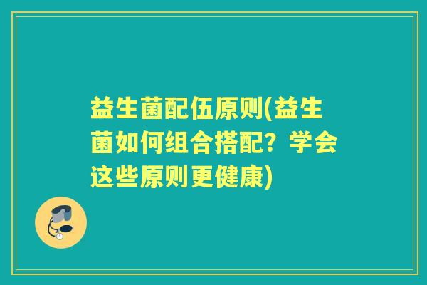 益生菌配伍原则(益生菌如何组合搭配？学会这些原则更健康)
