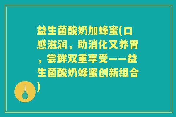 益生菌酸奶加蜂蜜(口感滋润，助消化又养胃，尝鲜双重享受——益生菌酸奶蜂蜜创新组合)