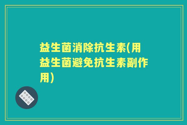 益生菌消除抗生素(用益生菌避免抗生素副作用) 益生菌消除抗生素(用益生菌避免抗生素副作用)
