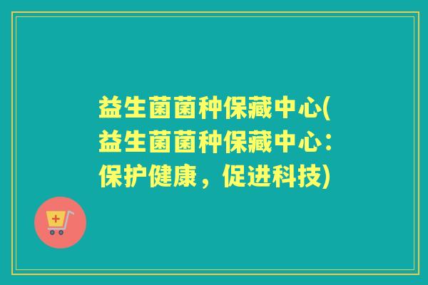 益生菌菌种保藏中心(益生菌菌种保藏中心:保护健康,促进科技) 益生菌菌种保藏中心(益生菌菌种保藏中心:保护健康,促进科技)