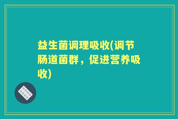 益生菌调理吸收(调节肠道菌群,促进营养吸收) 益生菌调理吸收(调节肠道菌群,促进营养吸收)