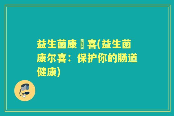 益生菌康爾喜(益生菌康尔喜：保护你的肠道健康)