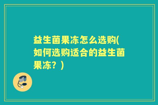 益生菌果冻怎么选购(如何选购适合的益生菌果冻?) 益生菌果冻怎么选购(如何选购适合的益生菌果冻?)