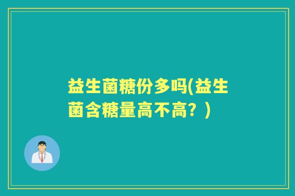 益生菌糖份多吗(益生菌含糖量高不高?) 益生菌糖份多吗(益生菌含糖量高不高?)