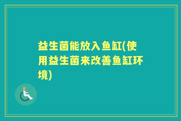 益生菌能放入鱼缸(使用益生菌来改善鱼缸环境) 益生菌能放入鱼缸(使用益生菌来改善鱼缸环境)