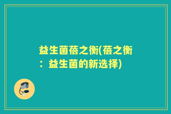 益生菌蓓之衡(蓓之衡:益生菌的新选择) 益生菌蓓之衡(蓓之衡:益生菌的新选择)