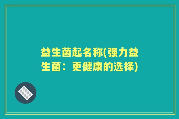 益生菌起名称(强力益生菌：更健康的选择)