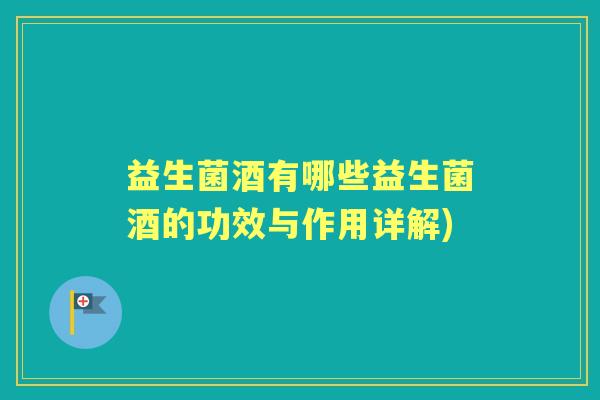 益生菌酒有哪些益生菌酒的功效与作用详解) 益生菌酒有哪些益生菌酒的功效与作用详解)