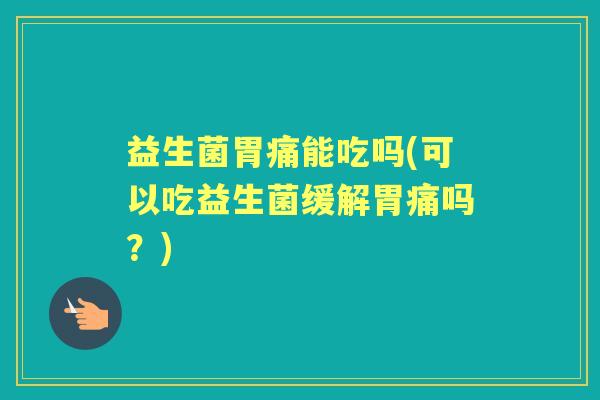 益生菌胃痛能吃吗(可以吃益生菌缓解胃痛吗?) 益生菌胃痛能吃吗(可以吃益生菌缓解胃痛吗?)