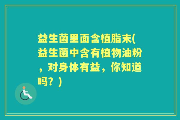 益生菌里面含植脂末(益生菌中含有植物油粉,对身体有益,你知道吗?) 益生菌里面含植脂末(益生菌中含有植物油粉,对身体有益,你知道吗?)