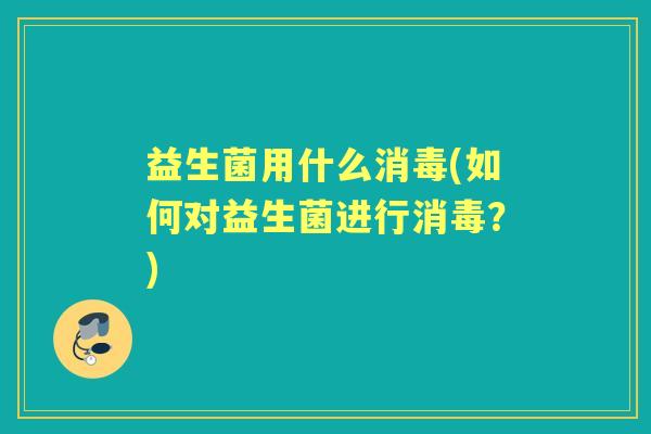 益生菌用什么消毒(如何对益生菌进行消毒?) 益生菌用什么消毒(如何对益生菌进行消毒?)