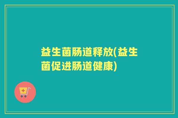 益生菌肠道释放(益生菌促进肠道健康) 益生菌肠道释放(益生菌促进肠道健康)