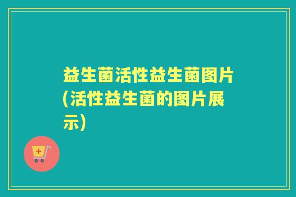 益生菌活性益生菌图片(活性益生菌的图片展示)