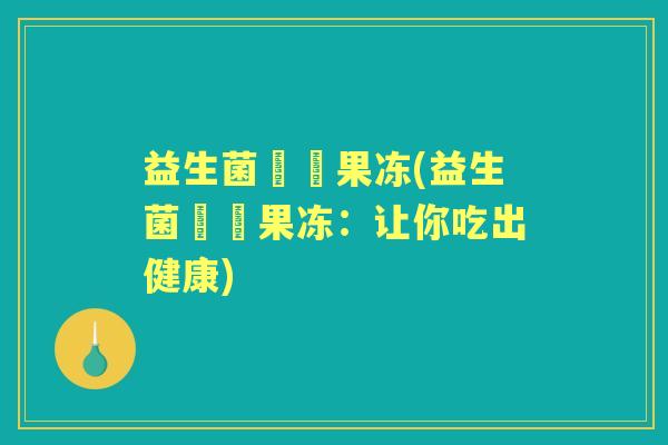 益生菌蒟蒻果冻(益生菌蒟蒻果冻:让你吃出健康) 益生菌蒟蒻果冻(益生菌蒟蒻果冻:让你吃出健康)