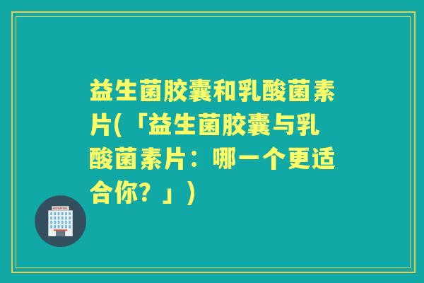 益生菌胶囊和乳酸菌素片(「益生菌胶囊与乳酸菌素片:哪一个更适合你?」) 益生菌胶囊和乳酸菌素片(「益生菌胶囊与乳酸菌素片:哪一个更适合你?」)