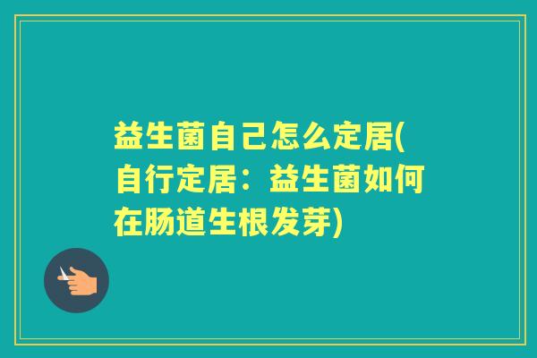 益生菌自己怎么定居(自行定居:益生菌如何在肠道生根发芽) 益生菌自己怎么定居(自行定居:益生菌如何在肠道生根发芽)