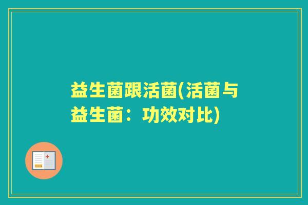 益生菌跟活菌(活菌与益生菌:功效对比) 益生菌跟活菌(活菌与益生菌:功效对比)