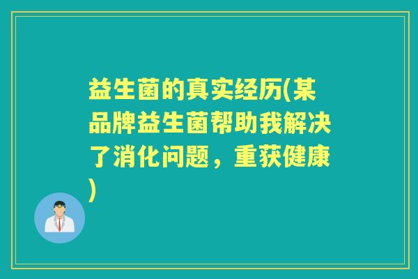 益生菌的真实经历(某品牌益生菌帮助我解决了消化问题,重获健康) 益生菌的真实经历(某品牌益生菌帮助我解决了消化问题,重获健康)