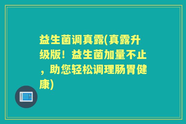 益生菌调真露(真露升级版！益生菌加量不止，助您轻松调理肠胃健康)