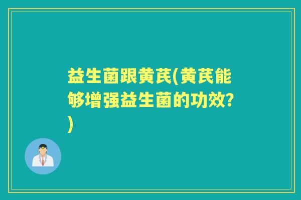益生菌跟黄芪(黄芪能够增强益生菌的功效?) 益生菌跟黄芪(黄芪能够增强益生菌的功效?)