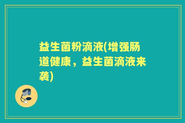 益生菌粉滴液(增强肠道健康,益生菌滴液来袭) 益生菌粉滴液(增强肠道健康,益生菌滴液来袭)
