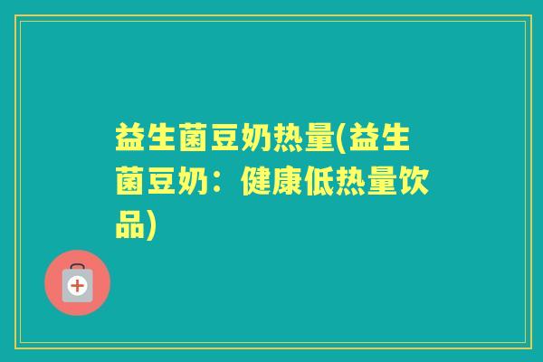 益生菌豆奶热量(益生菌豆奶:健康低热量饮品) 益生菌豆奶热量(益生菌豆奶:健康低热量饮品)