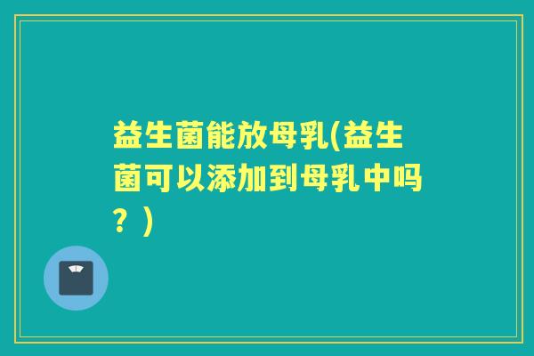 益生菌能放母乳(益生菌可以添加到母乳中吗?) 益生菌能放母乳(益生菌可以添加到母乳中吗?)