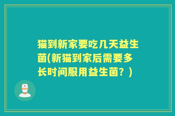 猫到新家要吃几天益生菌(新猫到家后需要多长时间服用益生菌?) 猫到新家要吃几天益生菌(新猫到家后需要多长时间服用益生菌?)