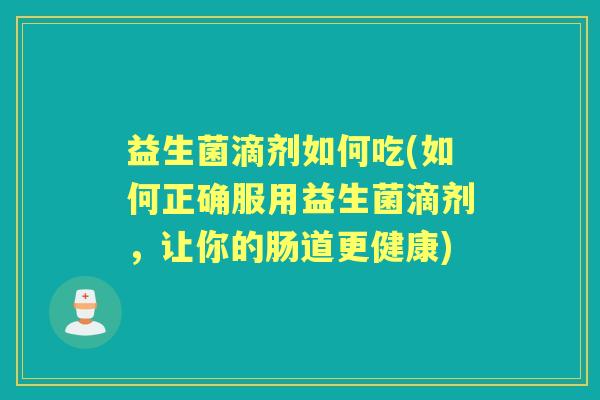 益生菌滴剂如何吃(如何正确服用益生菌滴剂，让你的肠道更健康)