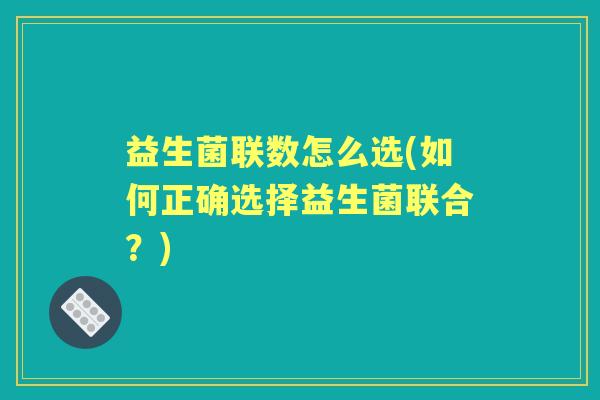 益生菌联数怎么选(如何正确选择益生菌联合？)