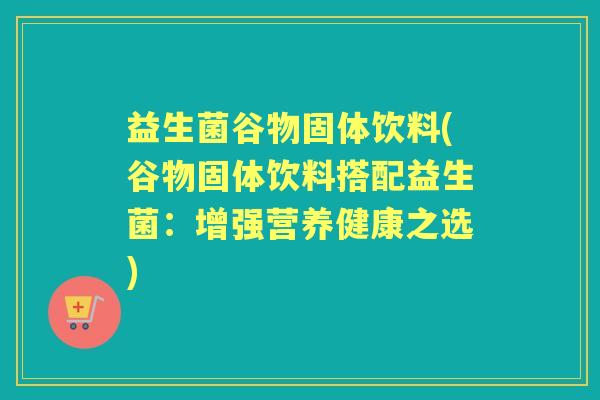 益生菌谷物固体饮料(谷物固体饮料搭配益生菌：增强营养健康之选)