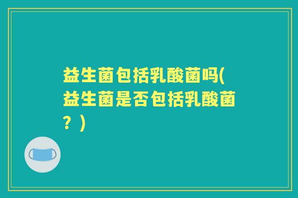 益生菌包括乳酸菌吗(益生菌是否包括乳酸菌？)