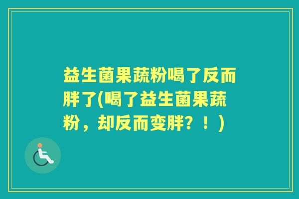 益生菌果蔬粉喝了反而胖了(喝了益生菌果蔬粉，却反而变胖？！)