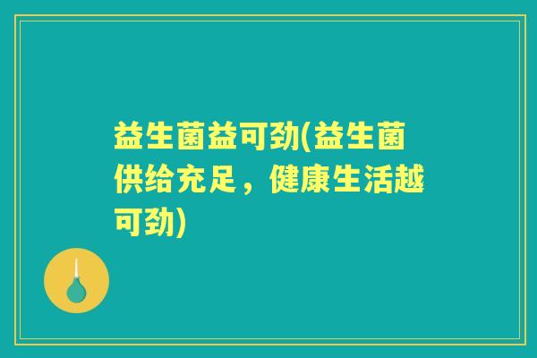 益生菌益可劲(益生菌供给充足,健康生活越可劲) 益生菌益可劲(益生菌供给充足,健康生活越可劲)