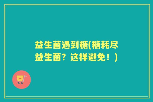益生菌遇到糖(糖耗尽益生菌?这样避免!) 益生菌遇到糖(糖耗尽益生菌?这样避免!)
