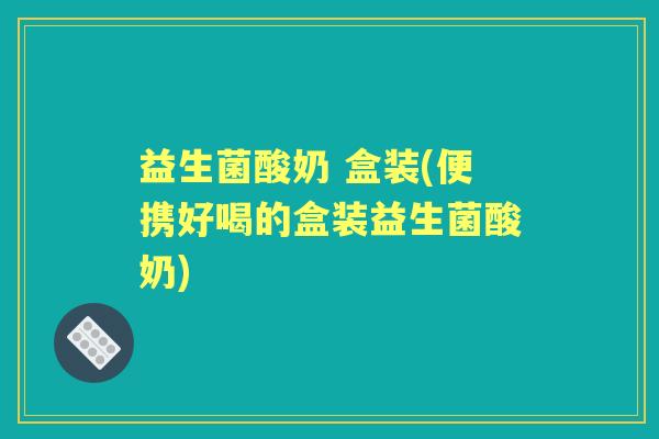 益生菌酸奶 盒装(便携好喝的盒装益生菌酸奶)