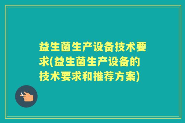 益生菌生产设备技术要求(益生菌生产设备的技术要求和推荐方案) 益生菌生产设备技术要求(益生菌生产设备的技术要求和推荐方案)