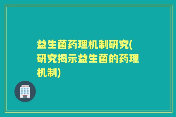益生菌药理机制研究(研究揭示益生菌的药理机制) 益生菌药理机制研究(研究揭示益生菌的药理机制)