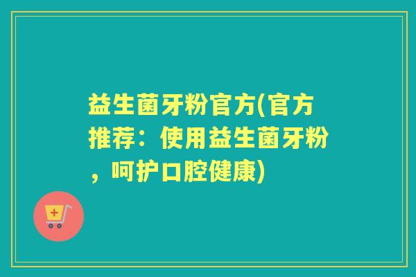 益生菌牙粉官方(官方推荐:使用益生菌牙粉,呵护口腔健康) 益生菌牙粉官方(官方推荐:使用益生菌牙粉,呵护口腔健康)