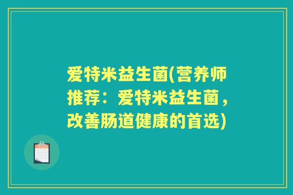 爱特米益生菌(营养师推荐:爱特米益生菌,改善肠道健康的首选) 爱特米益生菌(营养师推荐:爱特米益生菌,改善肠道健康的首选)