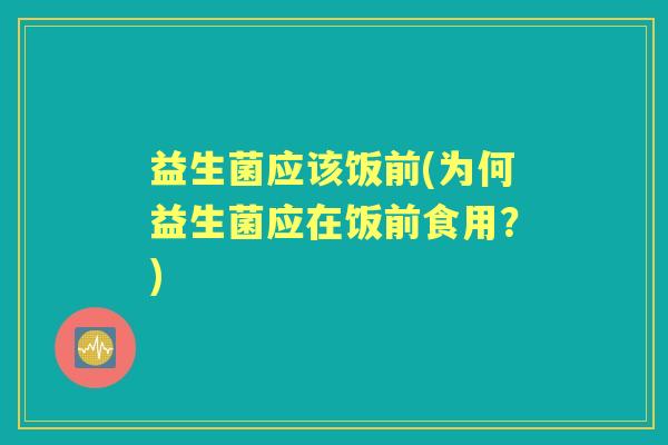 益生菌应该饭前(为何益生菌应在饭前食用？)