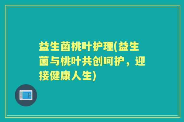 益生菌桃叶护理(益生菌与桃叶共创呵护,迎接健康人生) 益生菌桃叶护理(益生菌与桃叶共创呵护,迎接健康人生)