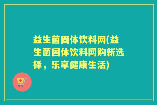 益生菌固体饮料网(益生菌固体饮料网购新选择，乐享健康生活)