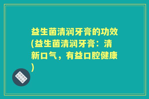 益生菌清润牙膏的功效(益生菌清润牙膏:清新口气,有益口腔健康) 益生菌清润牙膏的功效(益生菌清润牙膏:清新口气,有益口腔健康)